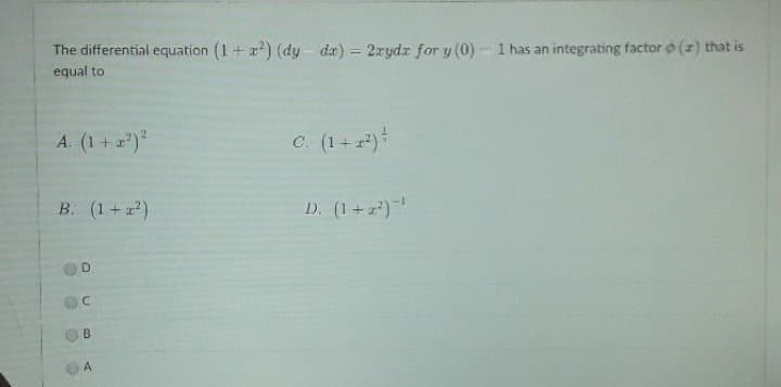 The differential equation (1+ x) (dy - da) = 2rydz for y (0) - 1 has an integrating factor o (z) that is
equal to
!!
A. (1+)"
c. (1+ *)
B. (1+)
D. (1+z)
D.
B
A
