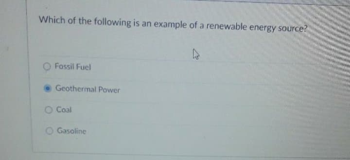 Which of the following is an example of a renewable energy source?
O Fossil Fuel
Geothermal Power
Coal
O Gasoline
