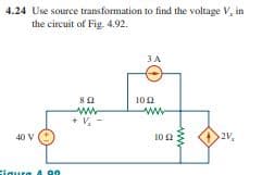 4.24 Use source transformation to find the voltage V, in
the circuit of Fig. 4.92.
3A
82
102
ww
ww
+ V,
40 V
102
2V,
