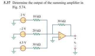 5.37 Determine the output of the summing amplifier in
Fig. 5.74.
2 V
10 k2
30 k2
ww
-2 V
20 k2
ww
4.5 V
30 k2
ww
