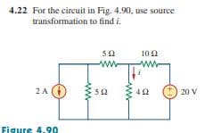 4.22 For the circuit in Fig. 4.90, use source
transformation to find i.
102
www
ww
2A (
20 V
Figure
4.90
