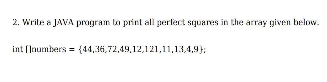 2. Write a JAVA program to print all perfect squares in the array given below.
int []numbers
{44,36,72,49,12,121,11,13,4,9};
