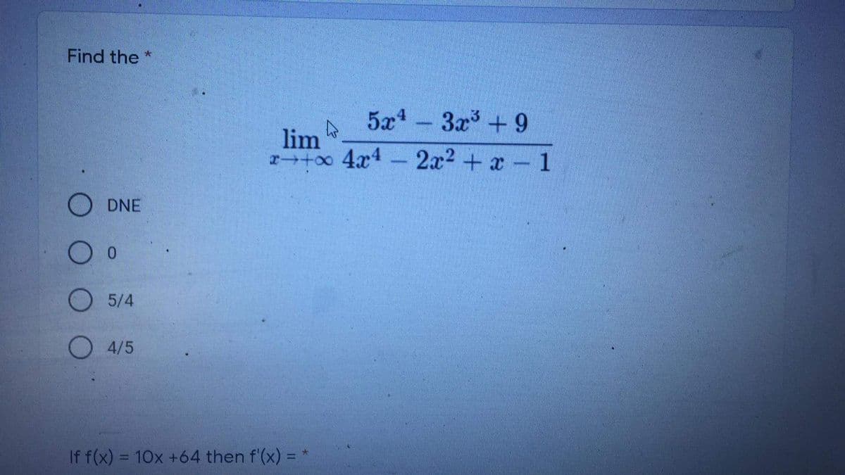 Find the
5x-
3x + 9
lim 4
2+oo 4x4-
2x2 + x 1
O DNE
5/4
4/5
If f(x) = 10x +64 then f'(x) =
大
%3D
%3D
