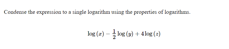Condense the expression to a single logarithm using the properties of logarithms.
log (x) — ½log (y) + 4log (z)
-