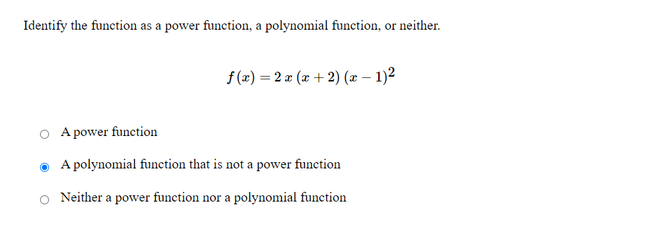 Identify the function as a power function, a polynomial function, or neither.
f (x) = 2 x (x + 2) (x – 1)2
O A power function
A polynomial function that is not a power function
Neither a power function nor a polynomial function
