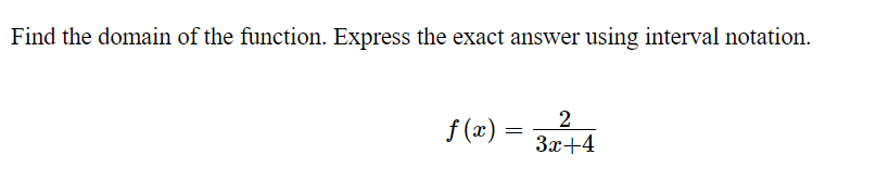 Find the domain of the function. Express the exact answer using interval notation.
2
f (x) =
3x+4
