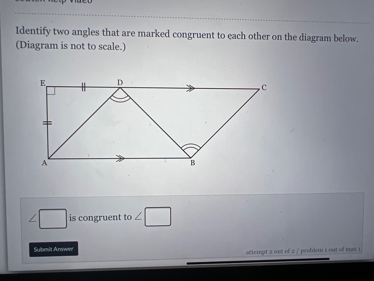 Identify two angles that are marked congruent to each other on the diagram below.
(Diagram is not to scale.)
E
D
キ
A
В
is congruent to Z
Submit Answer
attempt 2 out of 2/ problem1 out of max 1
