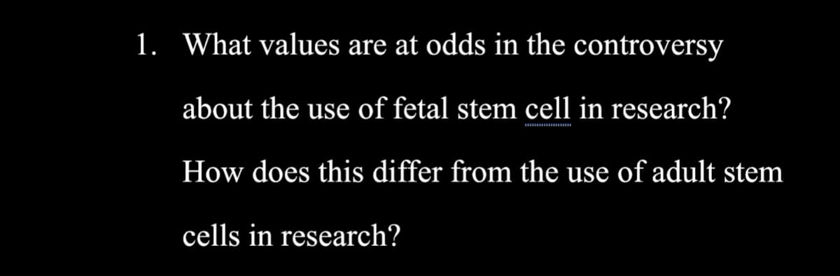 1. What values are at odds in the controversy
about the use of fetal stem cell in research?
How does this differ from the use of adult stem
cells in research?
