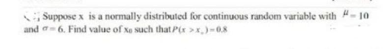 Suppose x is a normally distributed for continuous random variable with 4-10
and 6. Find value of xo such that P(x>x)=0.8