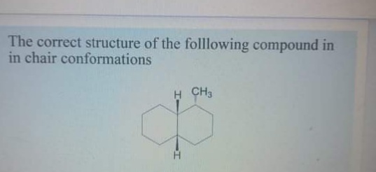 The correct structure of the folllowing compound in
in chair conformations
H CH3
