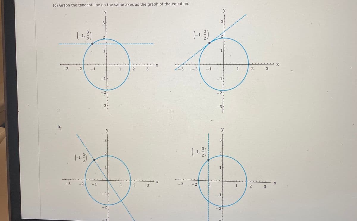 (c) Graph the tangent line on the same axes as the graph of the equation.
y
y
3
(-1)
1,
2
1
1
-3
-2
-1
1-
3
-2
-1
3
-1
-1
-2
-2
-3
-3
y
y
3
-1,
2
2
X
-3
-2
-1
1
-3
-2
-1
1
-1
- 1
-2
-2
2)
2.
---
3I2
----
