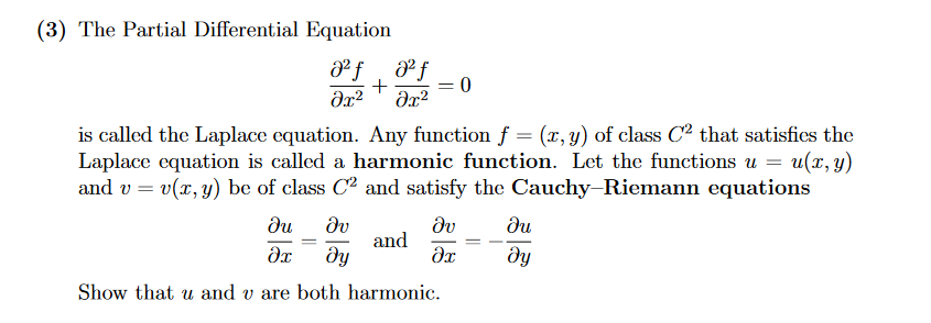 (3) The Partial Differential Equation
f, f
= 0
is called the Laplace equation. Any function f = (x, y) of class C² that satisfies the
Laplace equation is called a harmonic function. Let the functions u = u(x, y)
and v = v(r, y) be of class C2 and satisfy the Cauchy-Riemann equations
du
dv
dv
du
and
dy
Show that u and v are both harmonic.
