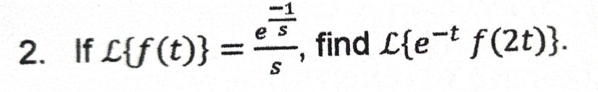 -1
, find L{e-t f(2t)}.
e s
2. If L{f(t)} =
