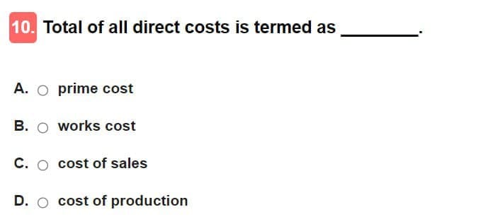 10. Total of all direct costs is termed as
A. prime cost
B. works cost
C. cost of sales
D. cost of production