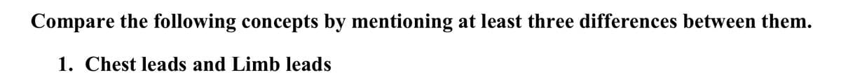 Compare the following concepts by mentioning at least three differences between them.
1. Chest leads and Limb leads
