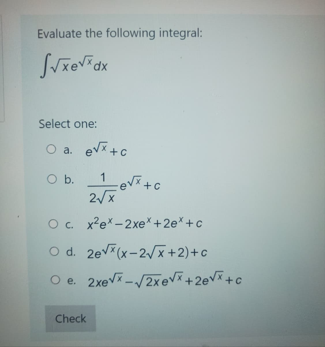 Evaluate the following integral:
√√xe√xdx
Select one:
a. e√x +c
1
2√x
O b.
e√x + c
O c. x²ex-2xe* +2ex+c
O d. 2e√x (x-2√x+2)+c
O e.
Check
2xe√x - √2xe√x +2√x+c