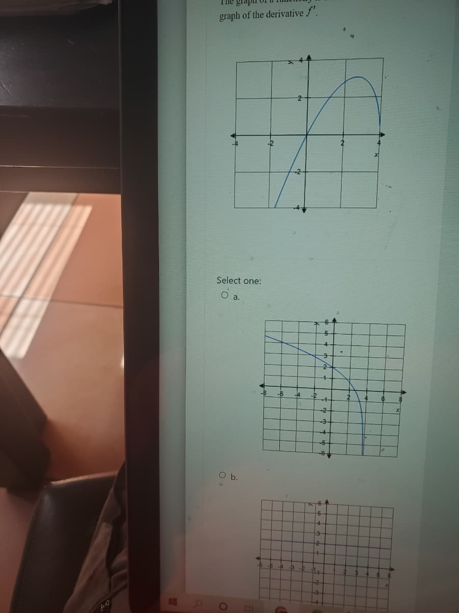 The image displays a problem involving the graph of a function's derivative, \( f' \).

### Graph Description:

1. **First Graph**: 
   - This graph is of the function \( f' \).
   - The graph plots a curve that starts from the bottom left, rises to a peak around \( x = 3 \), and then descends towards \( x = 5 \).
   - The inflection points appear around the relative maximum.

2. **Multiple Choice Options**:
   - **Option a**: 
     - The graph shows a curve that starts at around \( y = 4 \) on the left side and asymptotically approaches zero on the right. 
     - It has a steep curve heading downwards from left to right.
   - **Option b**: 
     - This graph is a horizontal line at approximately \( y = 1 \). 
     - The line is straight, indicating no change along the x-axis.

### Task:

- **Select one**:
  - \( \circ \) a.
  - \( \circ \) b.

This problem involves understanding the derivatives of functions and interpreting their graphical representations. By analyzing the graphs, one can determine the behavior of a function based on its derivative.