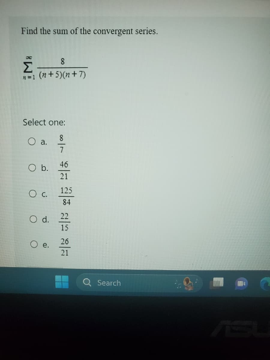 Find the sum of the convergent series.
8
Σ
n=1 (n + 5)(n + 7)
Select one:
8
O a.
Ob.
OC.
O d.
e.
두
21
125
84
22
15
26
21
-
Search