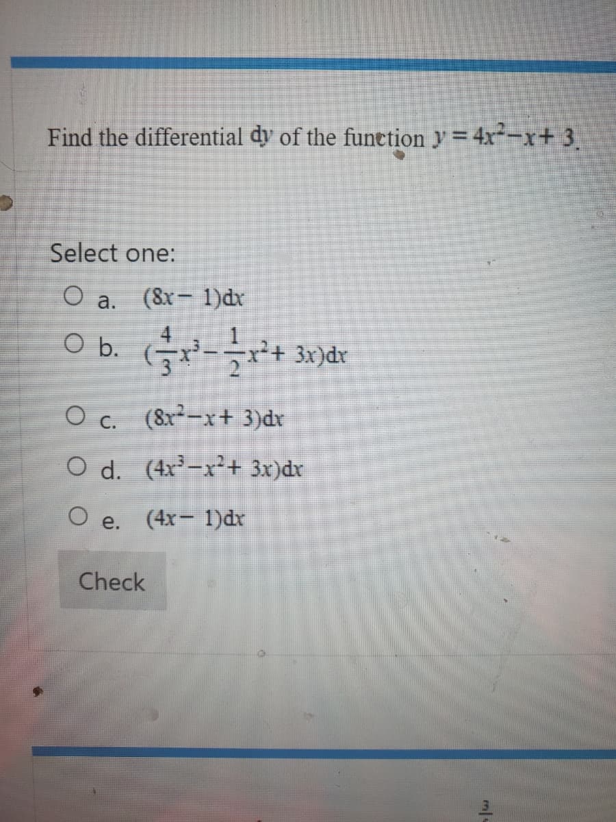 Find the differential dy of the function y = 4x²-x+ 3
Select one:
O
(8x-1)dx
0 b. (x²-x²³+ 3x)dr
O
a.
O c. (8x²-x+ 3)dx
O d.
(4x²-x² + 3x)dx
O e.
(4x - 1)dx
Check