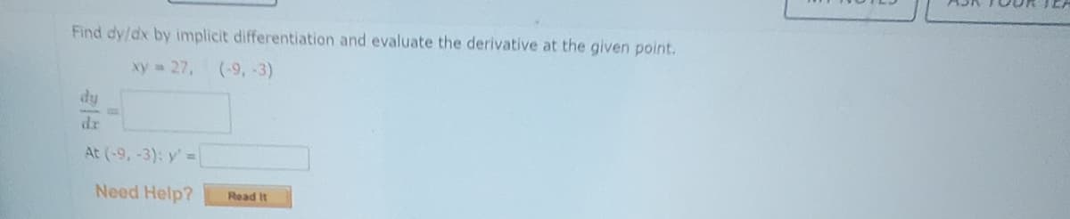 Find dy/dx by implicit differentiation and evaluate the derivative at the given point.
xy = 27, (-9, -3)
dy
dr
At (-9, -3): y' =
Need Help?
Read It