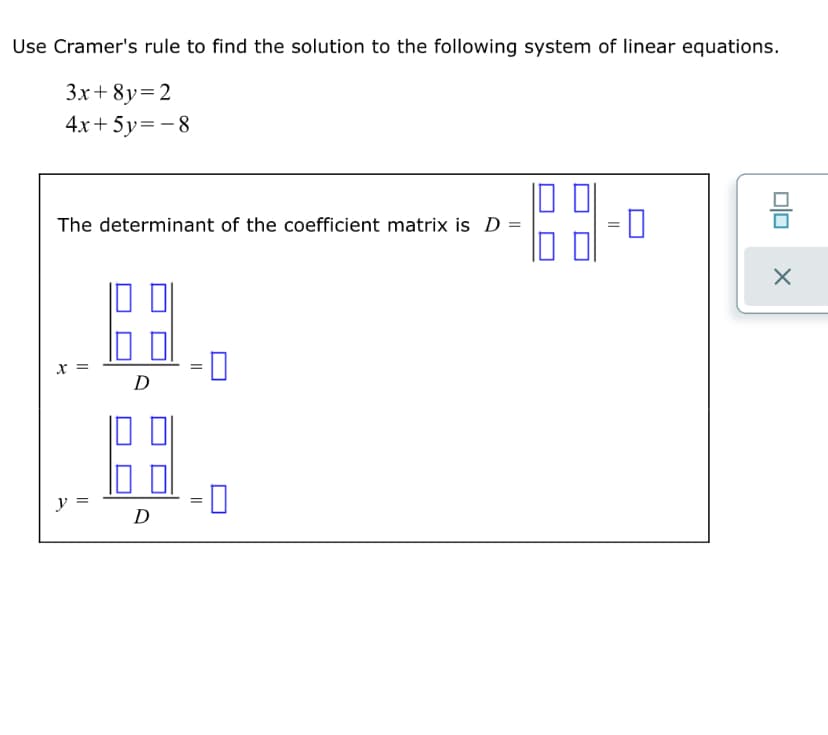 Use Cramer's rule to find the solution to the following system of linear equations.
3x+8y=2
4x+ 5y=-8
The determinant of the coefficient matrix is D =
x =
D
y =
D
olo
||
