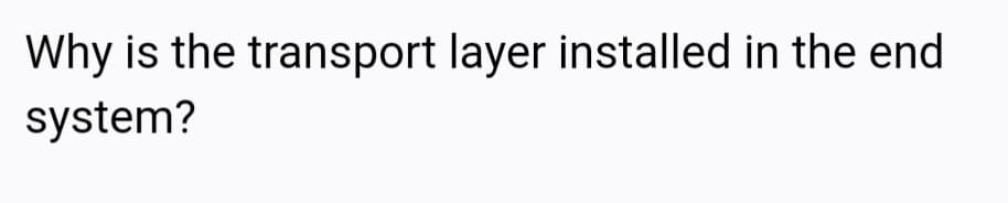 Why is the transport layer installed in the end
system?
