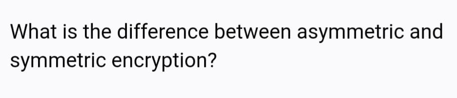 What is the difference between asymmetric and
symmetric encryption?
