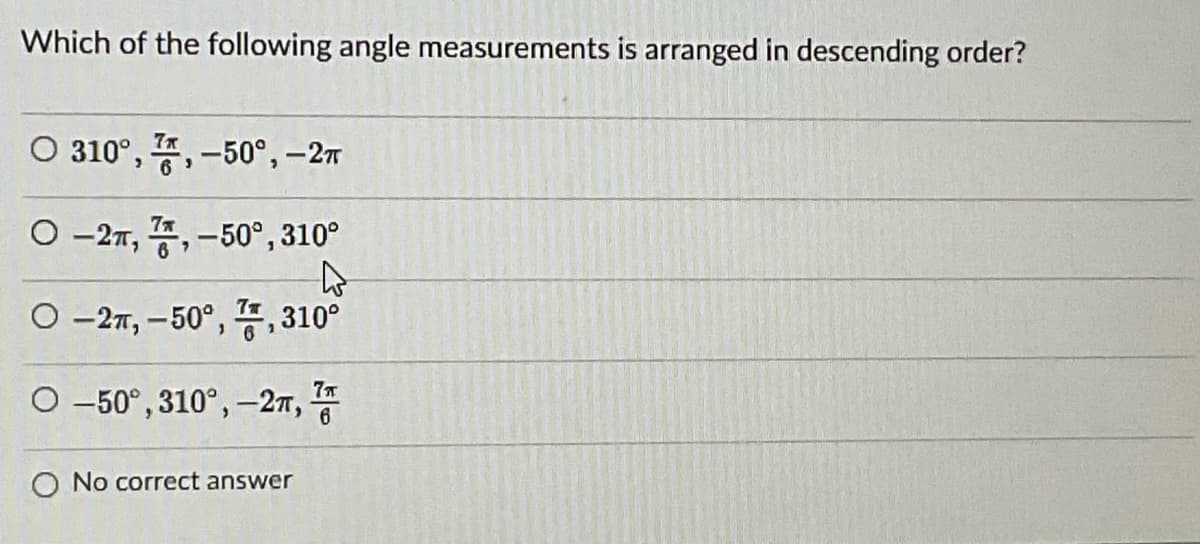 Which of the following angle measurements is arranged in descending order?
O 310°, , -50°, –27
O -27, , -50°,310°
6
O -27, – 50°, E, 310°
O -50°, 310°, –27,
O No correct answer

