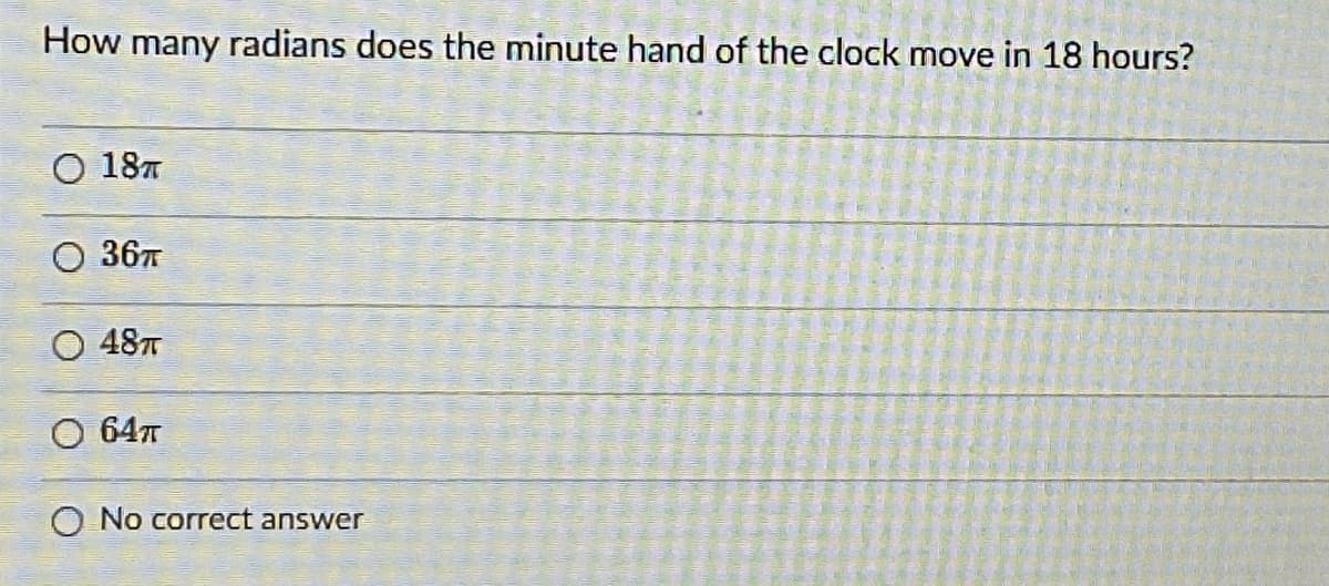 How many radians does the minute hand of the clock move in 18 hours?
O 187
O 367
O 487T
O 64T
O No correct answer
