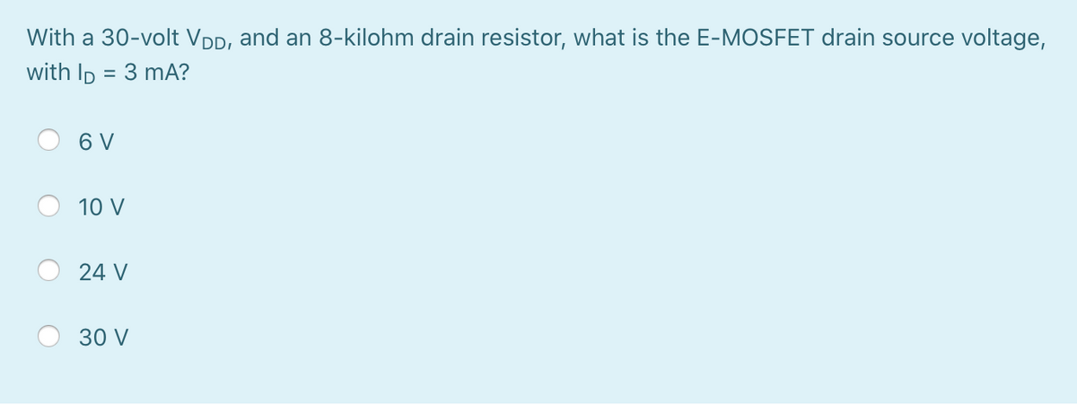 With a 30-volt VDD, and an 8-kilohm drain resistor, what is the E-MOSFET drain source voltage,
with Ip = 3 mA?
%3D
6 V
10 V
24 V
30 V
