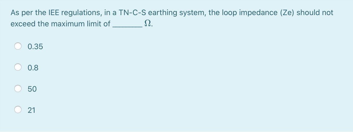 As per the IEE regulations, in a TN-C-S earthing system, the loop impedance (Ze) should not
exceed the maximum limit of
Ω.
0.35
0.8
50
21
