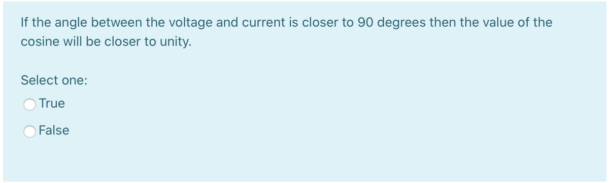 If the angle between the voltage and current is closer to 90 degrees then the value of the
cosine will be closer to unity.
Select one:
True
False
