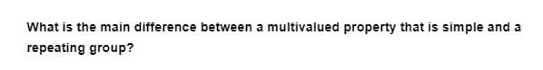 What is the main difference between a multivalued property that is simple and a
repeating group?