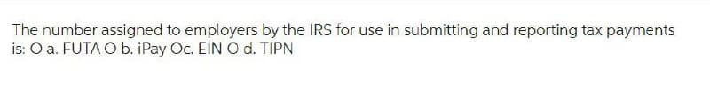 The number assigned to employers by the IRS for use in submitting and reporting tax payments
is: O a. FUTA O b. iPay Oc. EIN O d. TIPN