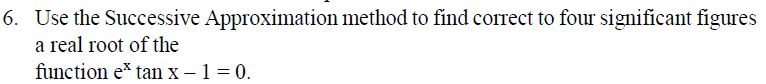 6. Use the Successive Approximation method to find correct to four significant figures
a real root of the
function e* tan x – 1 = 0.
