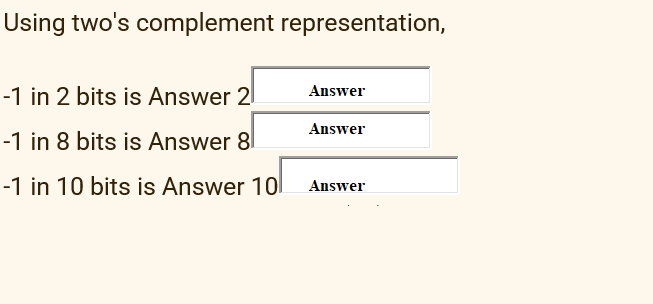 Using two's complement representation,
-1 in 2 bits is Answer 2
Answer
Answer
-1 in 8 bits is Answer 8l
-1 in 10 bits is Answer 10
Answer
