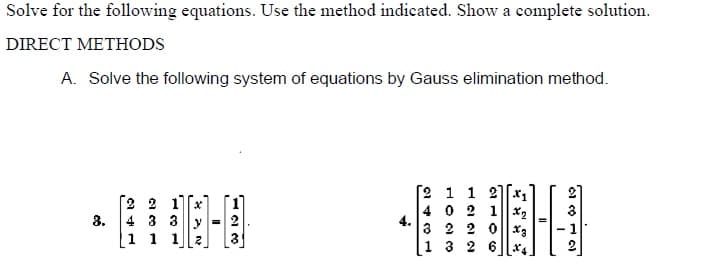 Solve for the following equations. Use the method indicated. Show a complete solution.
DIRECT METHODS
A. Solve the following system of equations by Gauss elimination method.
2 1 1 2[x1
E-
2 2 1[x
4 0 2 1X2
4.
3 2 2 0||X3
3
3. 4 3 3y
2
- 1
1 1 1
1 3 2 6| x
