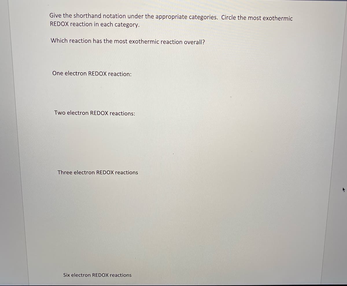 Give the shorthand notation under the appropriate categories. Circle the most exothermic
REDOX reaction in each category.
Which reaction has the most exothermic reaction overall?
One electron REDOX reaction:
Two electron REDOX reactions:
Three electron REDOX reactions
Six electron REDOX reactions

