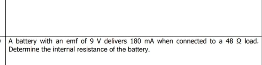 A battery with an emf of 9 V delivers 180 mA when connected to a 48 2 load.
Determine the internal resistance of the battery.
