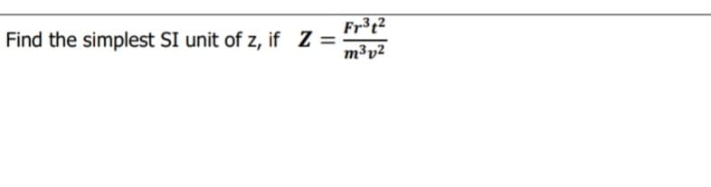 Fr³t?
Find the simplest SI unit of z, if Z =
m³v²
