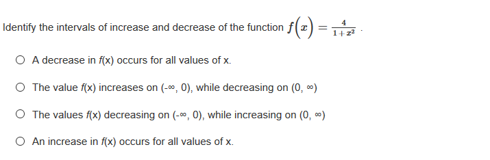 Identify the intervals of increase and decrease of the function f(x) =
1+2?
4
O A decrease in f(x) occurs for all values of x.
O The value f(x) increases on (-00, 0), while decreasing on (0, 0)
O The values f(x) decreasing on (-0, 0), while increasing on (0, )
O An increase in f(x) occurs for all values of x.
