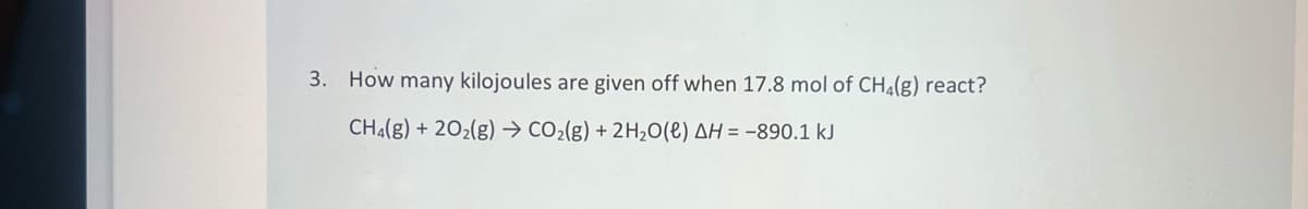 3. How many kilojoules are given off when 17.8 mol of CH₂(g) react?
CH4(g) + 20₂(g) → CO₂(g) + 2H₂O(l) AH = -890.1 kJ