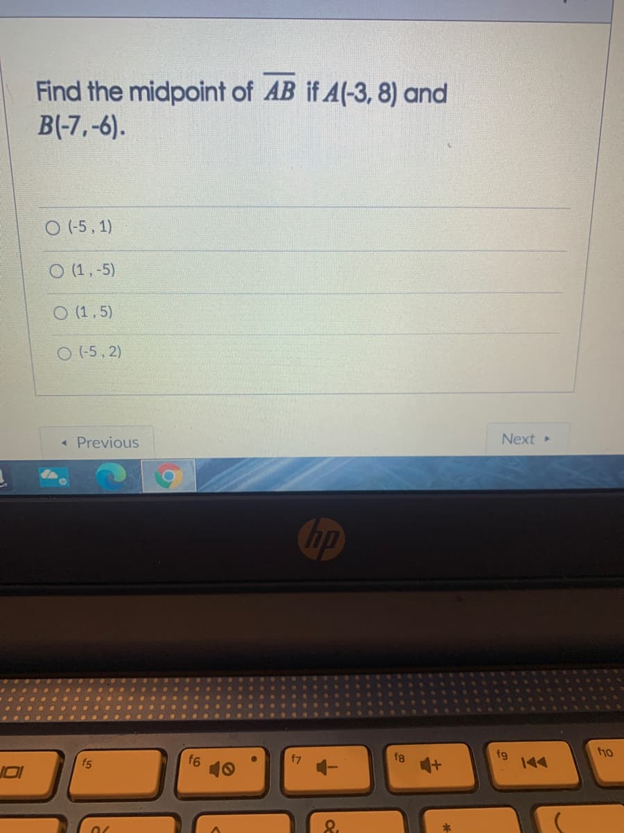 Find the midpoint of AB if A(-3, 8) and
B(-7,-6).
O (-5, 1)
O (1,-5)
O (1,5)
O (-5, 2)
« Previous
Next »
Cip
f10
f5
f6
f7
f8
fg
144
