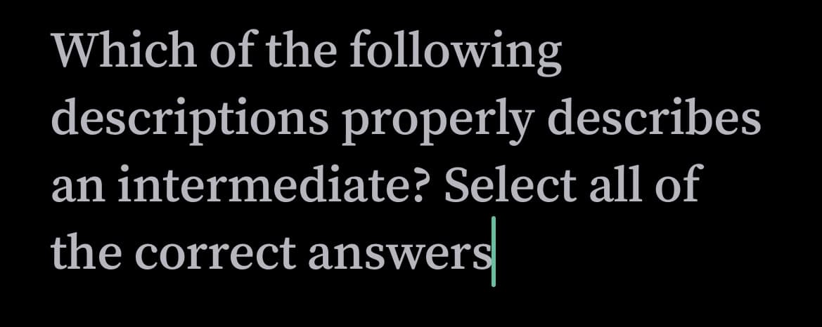 Which of the following
descriptions properly describes
an intermediate? Select all of
the correct answers