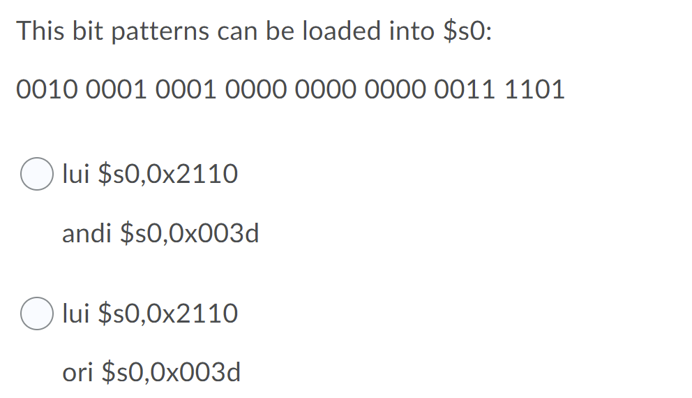 This bit patterns can be loaded into $s0:
0010 0001 0001 0000 0000 0000 0011 1101
lui $s0,0x2110
andi $s0,0x003d
lui $s0,0x2110
ori $s0,0x003d
