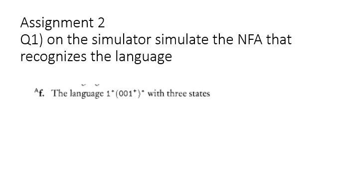 Assignment 2
Q1) on the simulator simulate the NFA that
recognizes the language
Af. The language 1*(001*)* with three states
