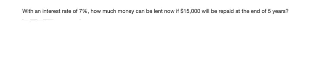 With an interest rate of 7%, how much money can be lent now if $15,000 will be repaid at the end of 5 years?
