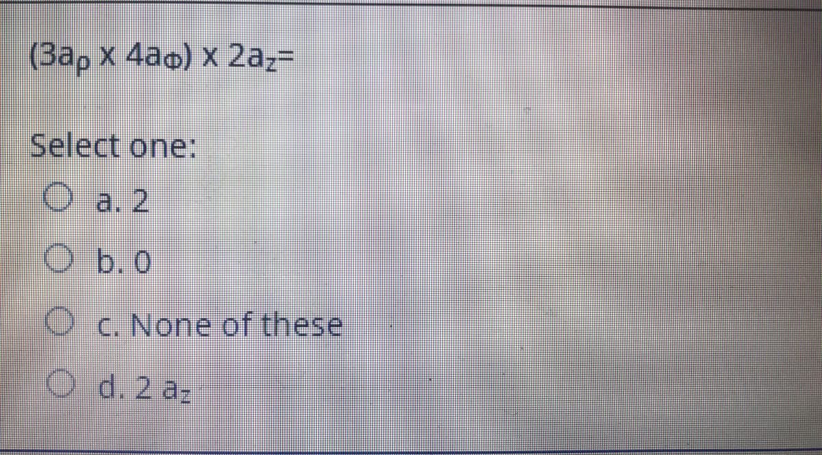 (3ap x 4ao) x 2az=
Select one:
Oa. 2
b. 0
O c. None of these
O d. 2 az
