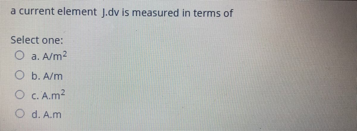 a current element J.dv is measured in terms of
Select one:
a.
A/m2
O b. A/m
O c. A.m2
O d. A.m
