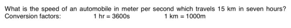 What is the speed of an automobile in meter per second which travels 15 km in seven hours?
Conversion factors:
1 hr = 3600s
1 km 1000m